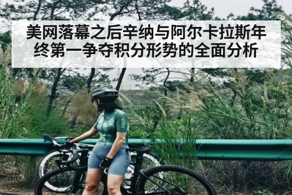 美网落幕之后辛纳与阿尔卡拉斯年终第一争夺积分形势的全面分析