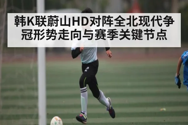韩K联蔚山HD对阵全北现代争冠形势走向与赛季关键节点