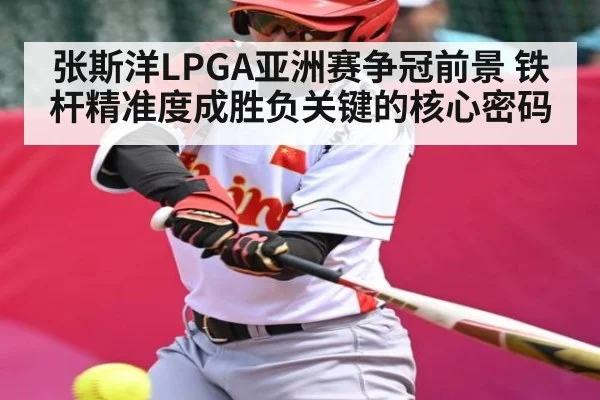 张斯洋LPGA亚洲赛争冠前景 铁杆精准度成胜负关键的核心密码